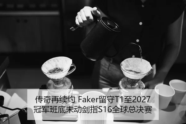 传奇再续约 Faker留守T1至2027 冠军班底未动剑指S16全球总决赛