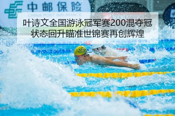 叶诗文全国游泳冠军赛200混夺冠 状态回升瞄准世锦赛再创辉煌