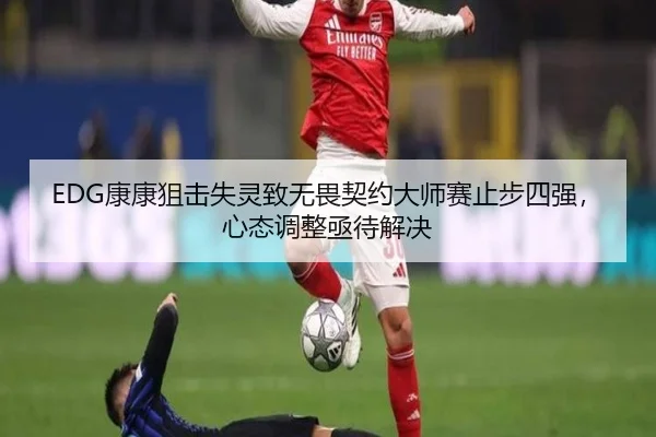 EDG康康狙击失灵致无畏契约大师赛止步四强，心态调整亟待解决