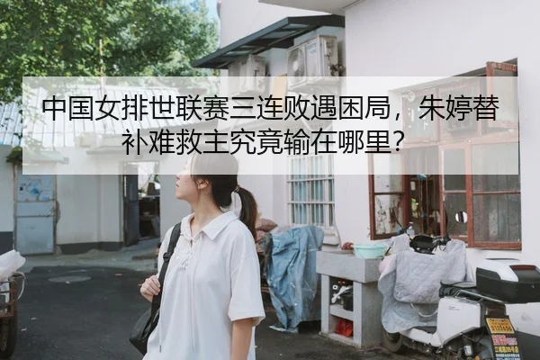 中国女排世联赛三连败遇困局，朱婷替补难救主究竟输在哪里？